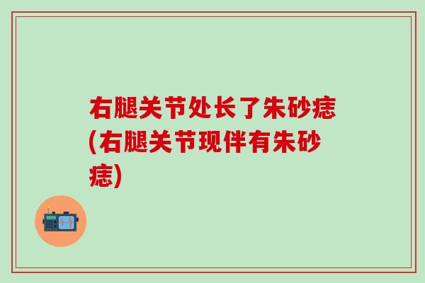 右腿关节处长了朱砂痣(右腿关节现伴有朱砂痣)