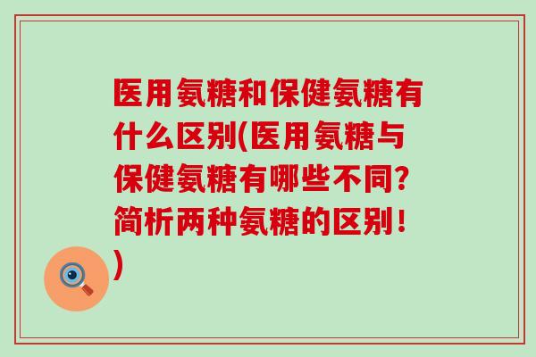 医用氨糖和保健氨糖有什么区别(医用氨糖与保健氨糖有哪些不同？简析两种氨糖的区别！)