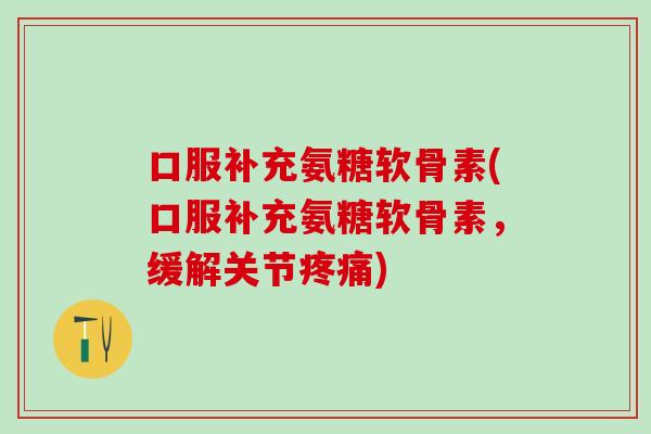 口服补充氨糖软骨素(口服补充氨糖软骨素，缓解关节疼痛)