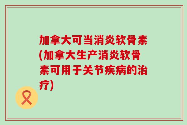 加拿大可当消炎软骨素(加拿大生产消炎软骨素可用于关节疾病的治疗)