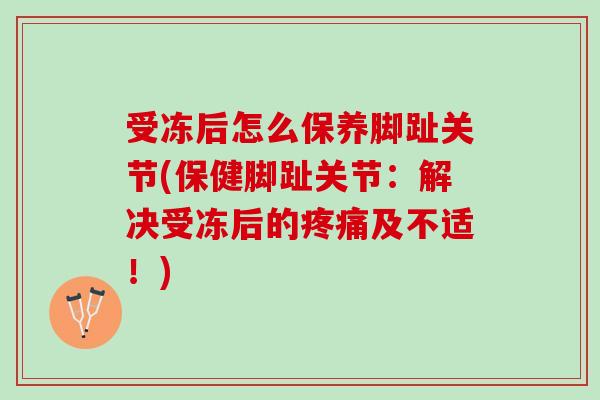 受冻后怎么保养脚趾关节(保健脚趾关节：解决受冻后的疼痛及不适！)