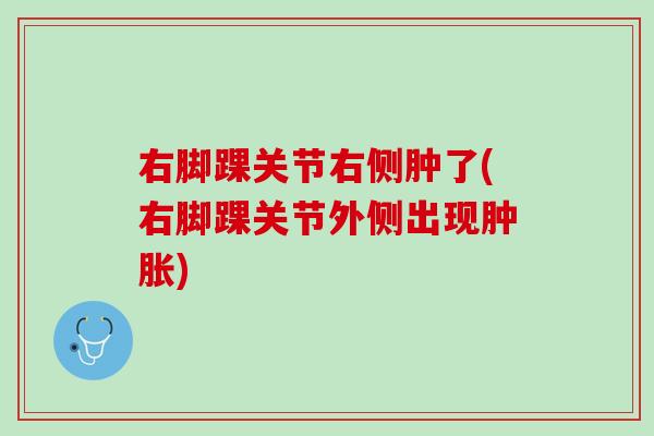 右脚踝关节右侧肿了(右脚踝关节外侧出现肿胀)
