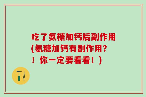 吃了氨糖加钙后副作用(氨糖加钙有副作用？！你一定要看看！)