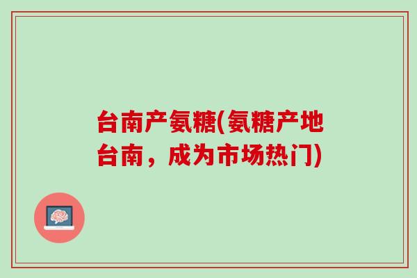 台南产氨糖(氨糖产地台南，成为市场热门)