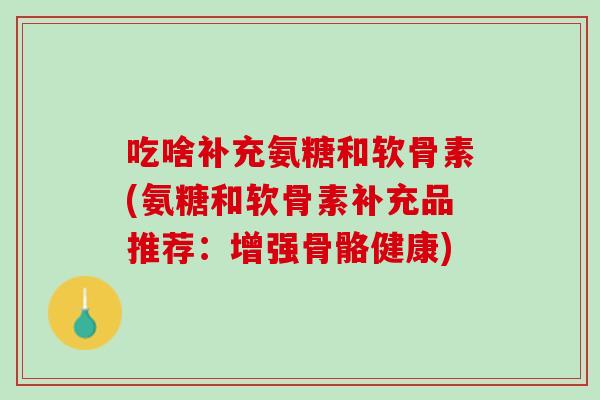 吃啥补充氨糖和软骨素(氨糖和软骨素补充品推荐：增强骨骼健康)