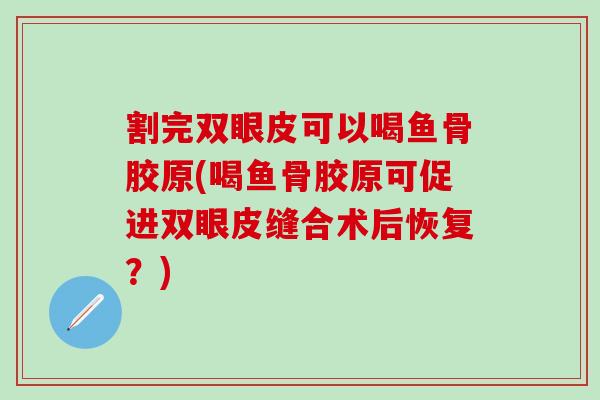 割完双眼皮可以喝鱼骨胶原(喝鱼骨胶原可促进双眼皮缝合术后恢复？)