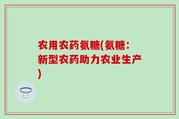 农用农药氨糖(氨糖：新型农药助力农业生产)