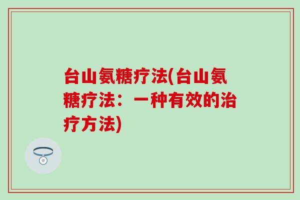 台山氨糖疗法(台山氨糖疗法：一种有效的治疗方法)