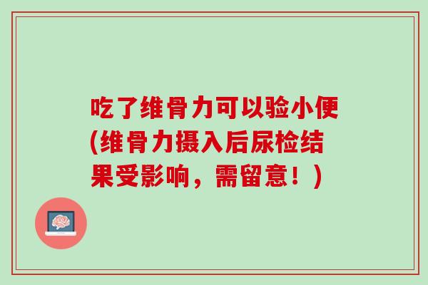 吃了维骨力可以验小便(维骨力摄入后尿检结果受影响，需留意！)