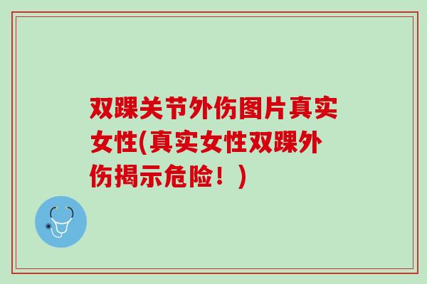 双踝关节外伤图片真实女性(真实女性双踝外伤揭示危险！)
