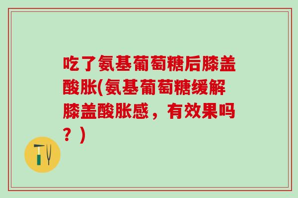 吃了氨基葡萄糖后膝盖酸胀(氨基葡萄糖缓解膝盖酸胀感，有效果吗？)