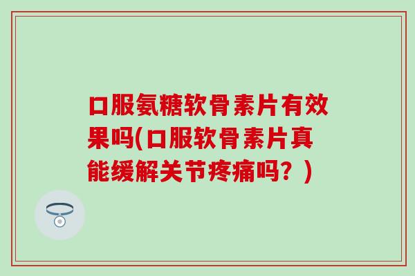 口服氨糖软骨素片有效果吗(口服软骨素片真能缓解关节疼痛吗？)