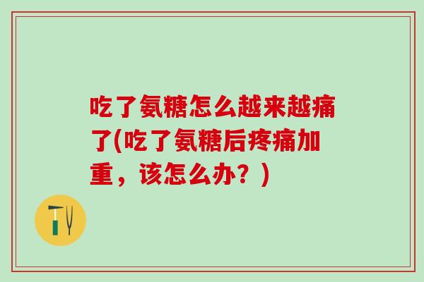 吃了氨糖怎么越来越痛了(吃了氨糖后疼痛加重，该怎么办？)