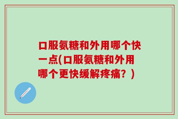 口服氨糖和外用哪个快一点(口服氨糖和外用哪个更快缓解疼痛？)