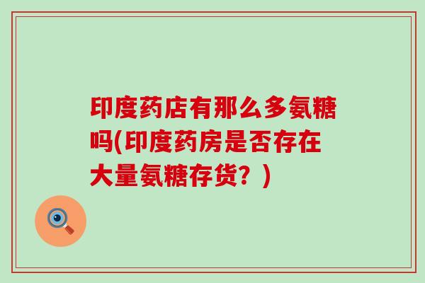 印度药店有那么多氨糖吗(印度药房是否存在大量氨糖存货？)