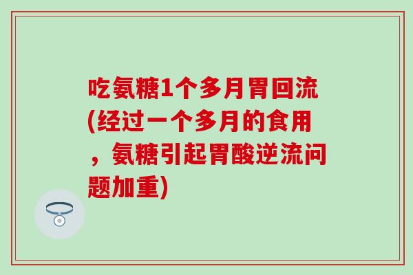 吃氨糖1个多月胃回流(经过一个多月的食用，氨糖引起胃酸逆流问题加重)