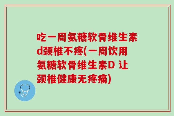吃一周氨糖软骨维生素d颈椎不疼(一周饮用氨糖软骨维生素D 让颈椎健康无疼痛)