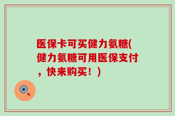 医保卡可买健力氨糖(健力氨糖可用医保支付，快来购买！)
