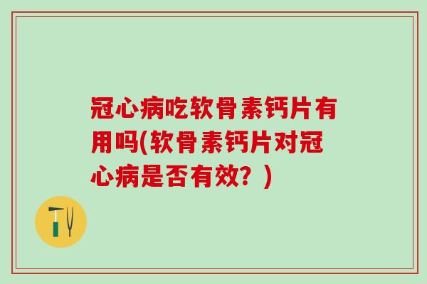 冠心病吃软骨素钙片有用吗(软骨素钙片对冠心病是否有效？)