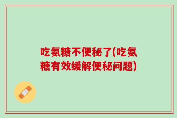 吃氨糖不便秘了(吃氨糖有效缓解便秘问题)