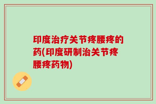 印度治疗关节疼腰疼的药(印度研制治关节疼腰疼药物)