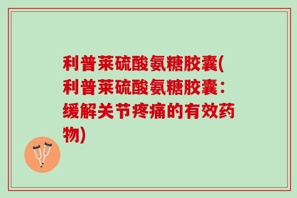 利普莱硫酸氨糖胶囊(利普莱硫酸氨糖胶囊：缓解关节疼痛的有效药物)