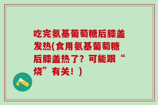 吃完氨基葡萄糖后膝盖发热(食用氨基葡萄糖后膝盖热了？可能跟“烧”有关！)