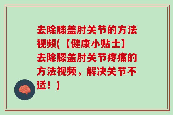 去除膝盖肘关节的方法视频(【健康小贴士】去除膝盖肘关节疼痛的方法视频，解决关节不适！)