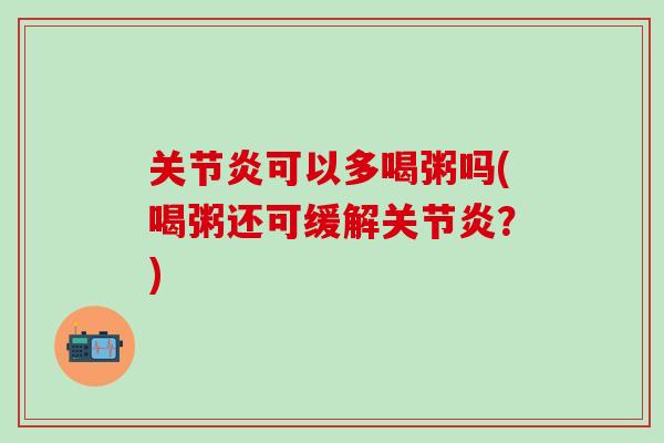 关节炎可以多喝粥吗(喝粥还可缓解关节炎？)