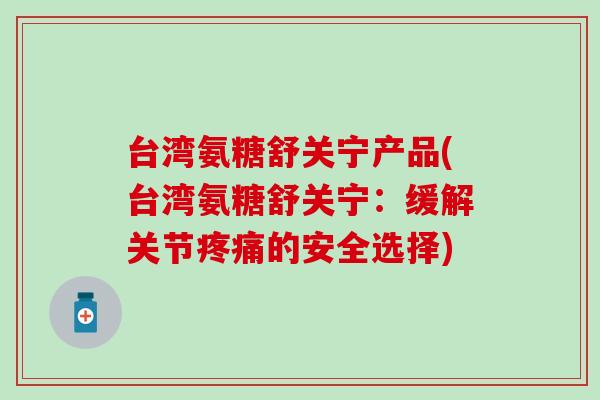 台湾氨糖舒关宁产品(台湾氨糖舒关宁：缓解关节疼痛的安全选择)