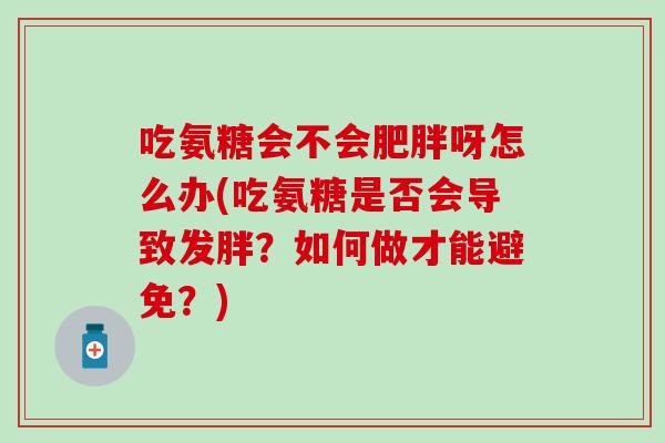 吃氨糖会不会肥胖呀怎么办(吃氨糖是否会导致发胖？如何做才能避免？)