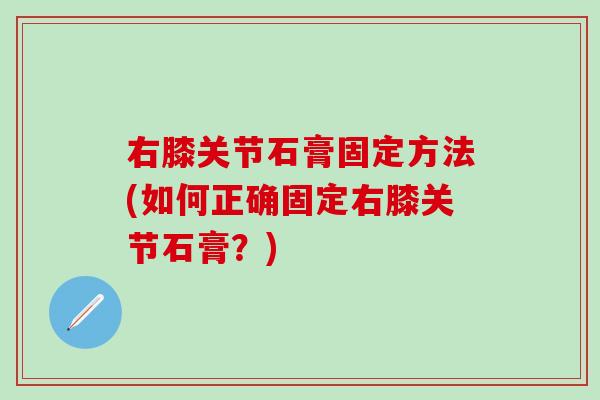 右膝关节石膏固定方法(如何正确固定右膝关节石膏？)