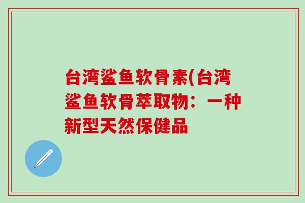 台湾鲨鱼软骨素(台湾鲨鱼软骨萃取物：一种新型天然保健品