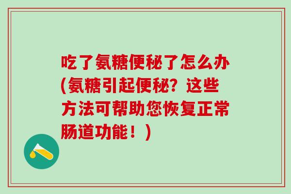 吃了氨糖便秘了怎么办(氨糖引起便秘？这些方法可帮助您恢复正常肠道功能！)