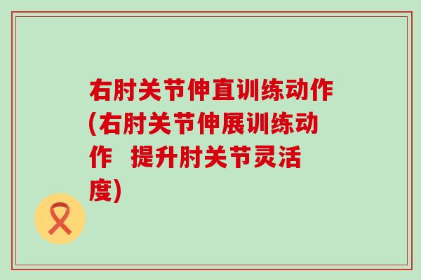 右肘关节伸直训练动作(右肘关节伸展训练动作 提升肘关节灵活度) 右肘关节伸直训练动作(右肘关节伸展训练动作 提升肘关节灵活度)