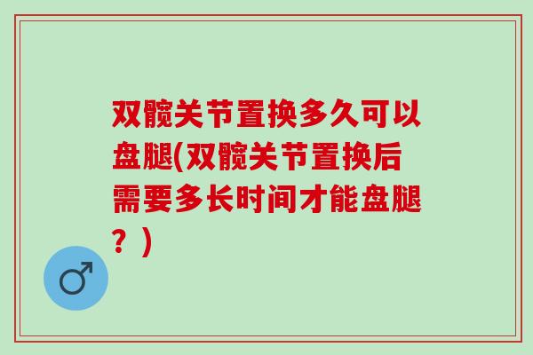 双髋关节置换多久可以盘腿(双髋关节置换后需要多长时间才能盘腿？)