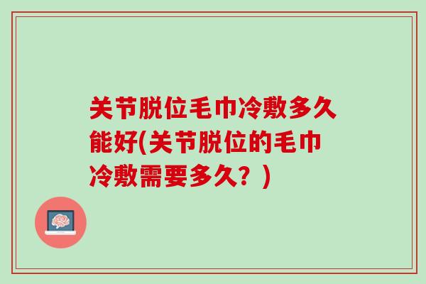关节脱位毛巾冷敷多久能好(关节脱位的毛巾冷敷需要多久？)