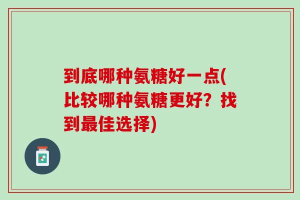 到底哪种氨糖好一点(比较哪种氨糖更好？找到最佳选择)