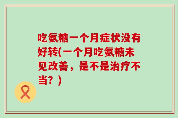 吃氨糖一个月症状没有好转(一个月吃氨糖未见改善，是不是治疗不当？)