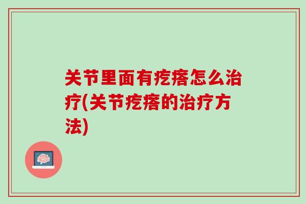 关节里面有疙瘩怎么治疗(关节疙瘩的治疗方法)