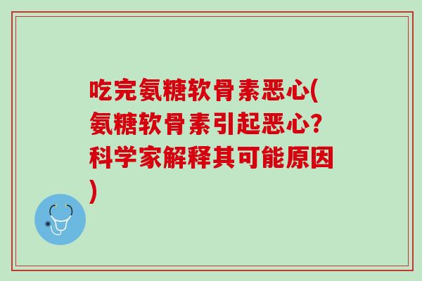 吃完氨糖软骨素恶心(氨糖软骨素引起恶心？科学家解释其可能原因)