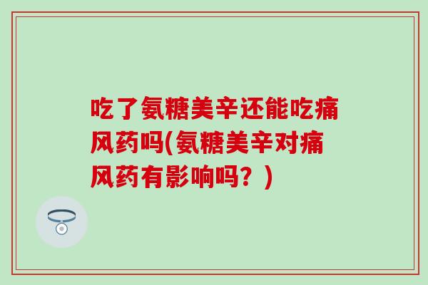 吃了氨糖美辛还能吃痛风药吗(氨糖美辛对痛风药有影响吗？)