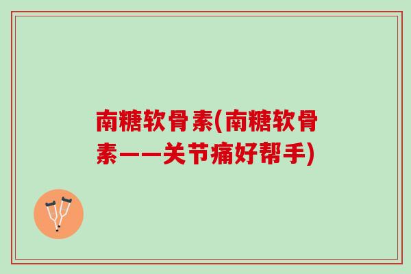 南糖软骨素(南糖软骨素——关节痛好帮手)