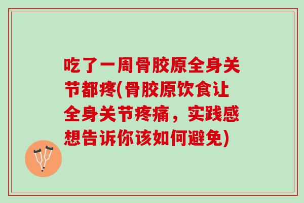 吃了一周骨胶原全身关节都疼(骨胶原饮食让全身关节疼痛，实践感想告诉你该如何避免)