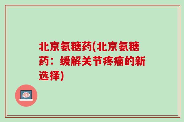 北京氨糖药(北京氨糖药：缓解关节疼痛的新选择)