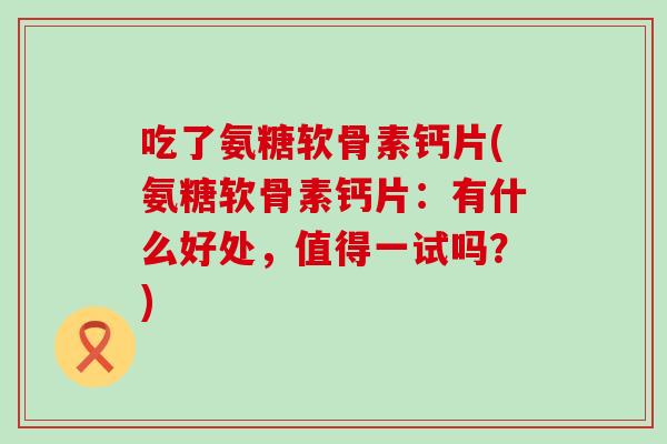 吃了氨糖软骨素钙片(氨糖软骨素钙片：有什么好处，值得一试吗？)