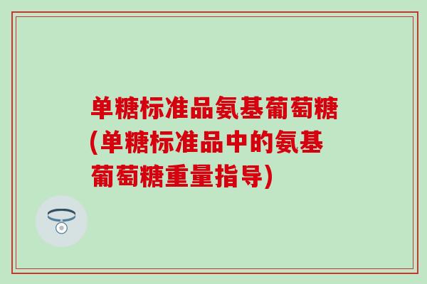 单糖标准品氨基葡萄糖(单糖标准品中的氨基葡萄糖重量指导)