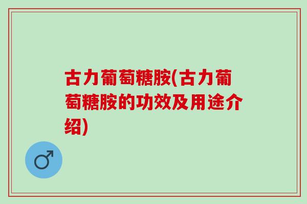 古力葡萄糖胺(古力葡萄糖胺的功效及用途介绍)