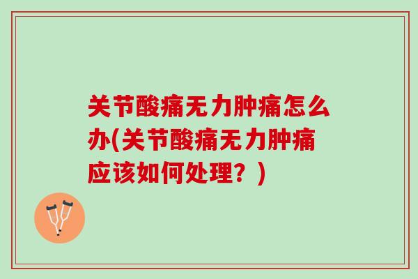 关节酸痛无力肿痛怎么办(关节酸痛无力肿痛应该如何处理？)