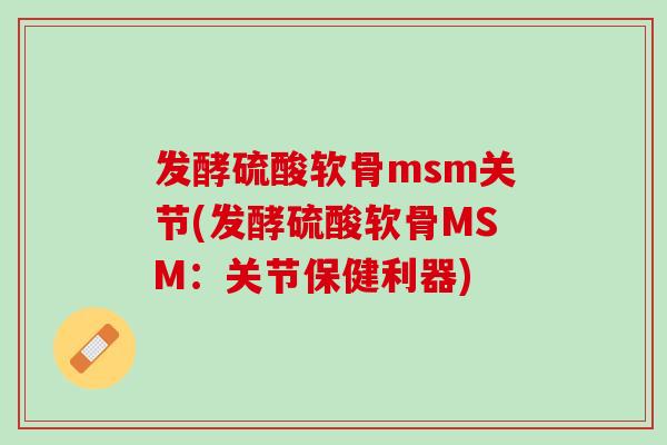 发酵硫酸软骨msm关节(发酵硫酸软骨MSM：关节保健利器)